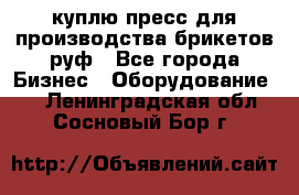 куплю пресс для производства брикетов руф - Все города Бизнес » Оборудование   . Ленинградская обл.,Сосновый Бор г.